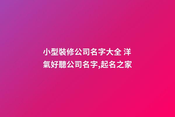 小型裝修公司名字大全 洋氣好聽公司名字,起名之家